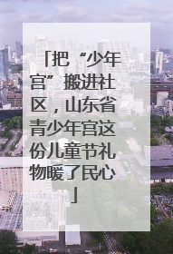 把“少年宫”搬进社区，山东省青少年宫这份儿童节礼物暖了民心