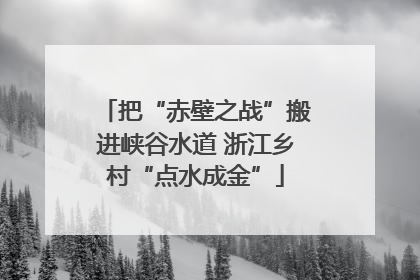 把“赤壁之战”搬进峡谷水道 浙江乡村“点水成金”