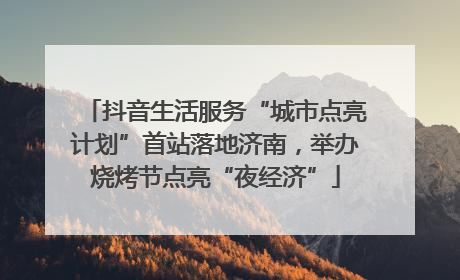抖音生活服务“城市点亮计划”首站落地济南，举办烧烤节点亮“夜经济”