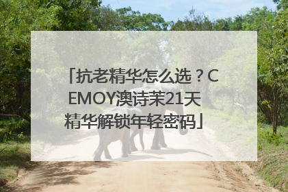 抗老精华怎么选？CEMOY澳诗茉21天精华解锁年轻密码