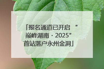 报名通道已开启 “巅峰湖南・2025”首站落户永州金洞