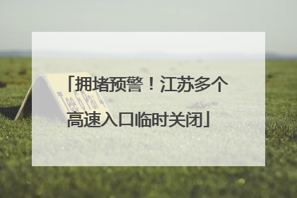 拥堵预警！江苏多个高速入口临时关闭