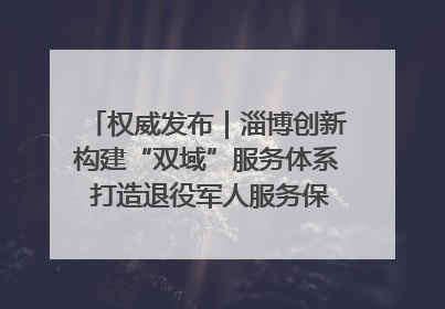 权威发布｜淄博创新构建“双域”服务体系 打造退役军人服务保障“淄博样板”