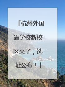 杭州外国语学校新校区来了，选址公布！
