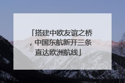 搭建中欧友谊之桥，中国东航新开三条直达欧洲航线