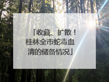 收藏、扩散！桂林全市蛇毒血清的储备情况