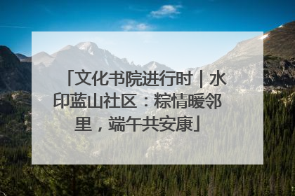文化书院进行时｜水印蓝山社区：粽情暖邻里，端午共安康