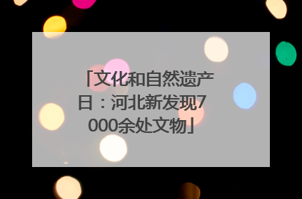文化和自然遗产日：河北新发现7000余处文物