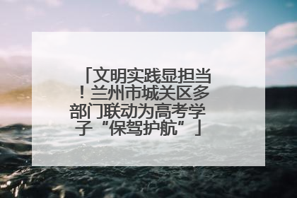 文明实践显担当！兰州市城关区多部门联动为高考学子“保驾护航”