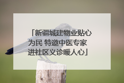 新疆城建物业贴心为民 特邀中医专家进社区义诊暖人心
