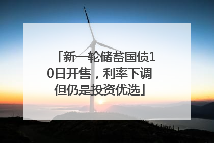 新一轮储蓄国债10日开售，利率下调但仍是投资优选
