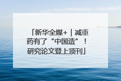 新华全媒+｜减重药有了“中国造”！研究论文登上顶刊