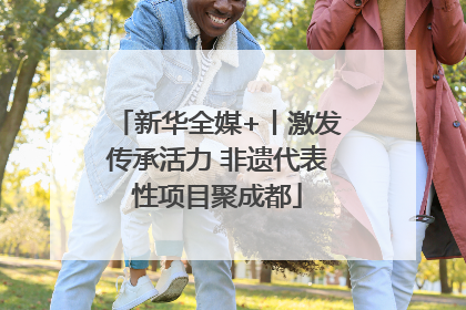 新华全媒+丨激发传承活力 非遗代表性项目聚成都