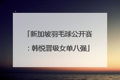 新加坡羽毛球公开赛：韩悦晋级女单八强
