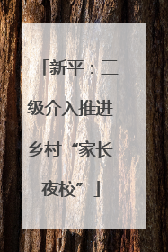 新平：三级介入推进乡村“家长夜校”