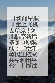 新闻早报丨坐上飞机去草原！河北航空新增多条草原航线；“京津冀民生档案共享利用平台”上线试运行>>