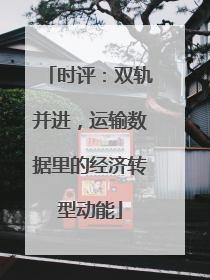 时评：双轨并进，运输数据里的经济转型动能