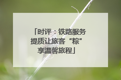 时评：铁路服务提质让旅客“粽”享温馨旅程
