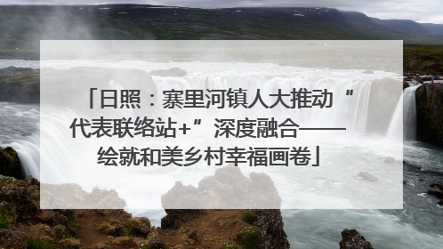 日照：寨里河镇人大推动“代表联络站+”深度融合——绘就和美乡村幸福画卷