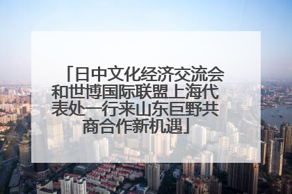 日中文化经济交流会和世博国际联盟上海代表处一行来山东巨野共商合作新机遇