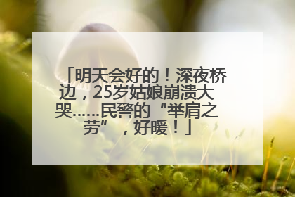 明天会好的！深夜桥边，25岁姑娘崩溃大哭……民警的“举肩之劳”，好暖！