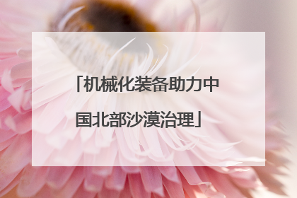 机械化装备助力中国北部沙漠治理