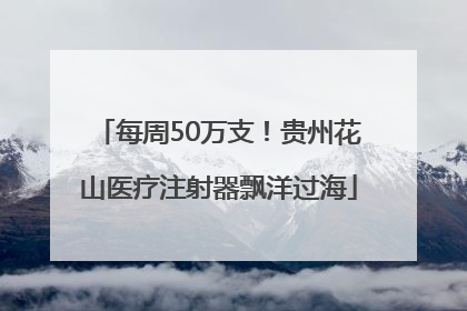每周50万支！贵州花山医疗注射器飘洋过海