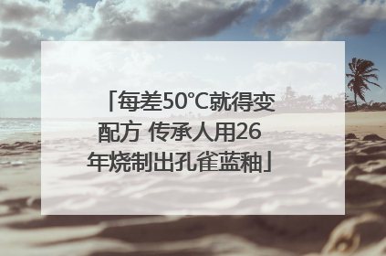 每差50℃就得变配方 传承人用26年烧制出孔雀蓝釉