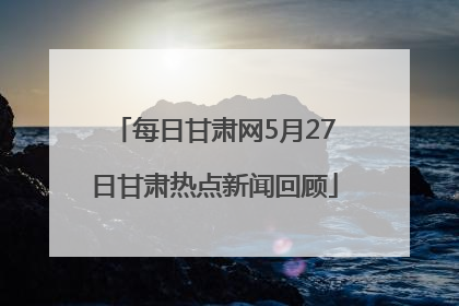 每日甘肃网5月27日甘肃热点新闻回顾