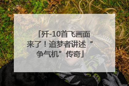 歼-10首飞画面来了！追梦者讲述“争气机”传奇