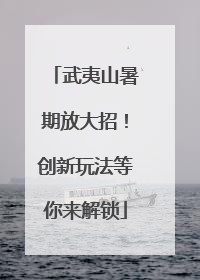 武夷山暑期放大招！创新玩法等你来解锁