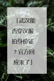 武汉能否穿汉服拍身份证？官方回应来了