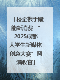 校企携手赋能新消费 “2025成都大学生新媒体创意大赛”圆满收官