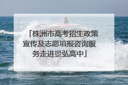 株洲市高考招生政策宣传及志愿填报咨询服务走进景弘高中