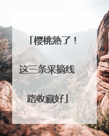 樱桃熟了！这三条采摘线路收藏好