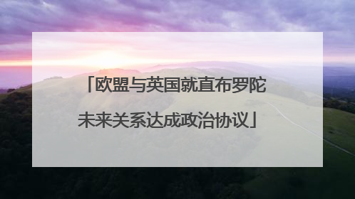 欧盟与英国就直布罗陀未来关系达成政治协议