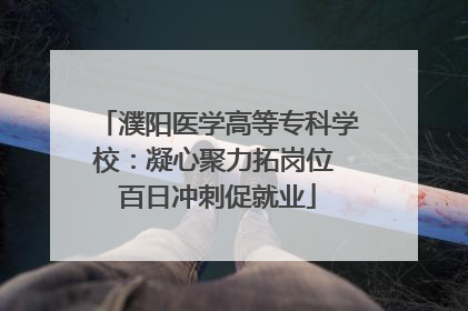 濮阳医学高等专科学校：凝心聚力拓岗位 百日冲刺促就业