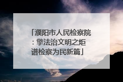 濮阳市人民检察院：擎法治文明之炬 谱检察为民新篇