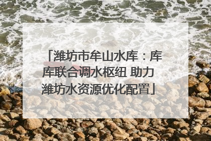 潍坊市牟山水库：库库联合调水枢纽 助力潍坊水资源优化配置