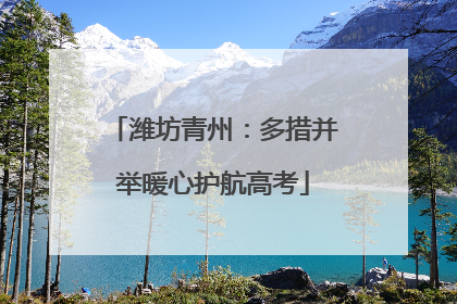潍坊青州:多措并举暖心护航高考