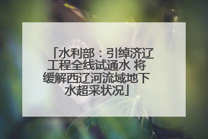 水利部：引绰济辽工程全线试通水 将缓解西辽河流域地下水超采状况