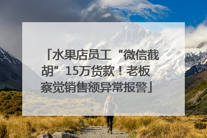 水果店员工“微信截胡”15万货款！老板察觉销售额异常报警