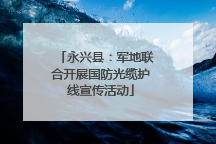 永兴县：军地联合开展国防光缆护线宣传活动