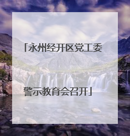 永州经开区党工委警示教育会召开