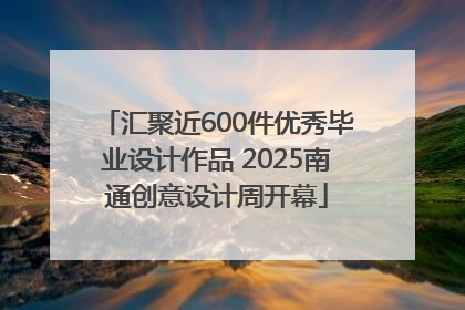 汇聚近600件优秀毕业设计作品 2025南通创意设计周开幕