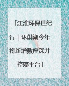 江淮环保世纪行｜环巢湖今年将新增数座深井控藻平台