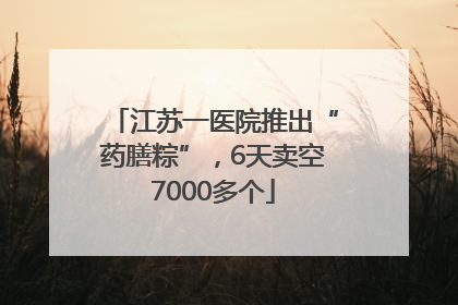 江苏一医院推出“药膳粽”，6天卖空7000多个