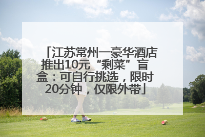 江苏常州一豪华酒店推出10元“剩菜”盲盒：可自行挑选，限时20分钟，仅限外带