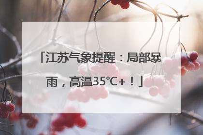 江苏气象提醒：局部暴雨，高温35℃+！