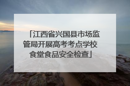 江西省兴国县市场监管局开展高考考点学校食堂食品安全检查